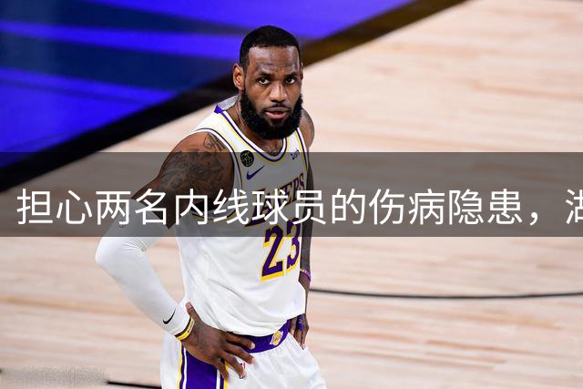 担心两名内线球员的伤病隐患，湖人还有4个可以考虑的目标？